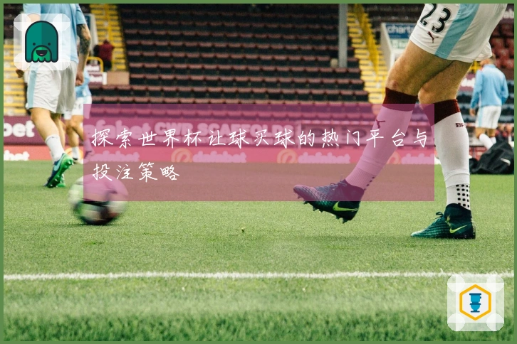 探索世界杯让球买球的热门平台与投注策略