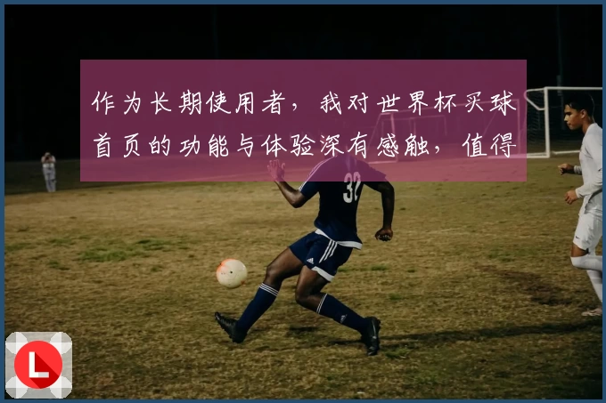 作为长期使用者，我对世界杯买球首页的功能与体验深有感触，值得一试！