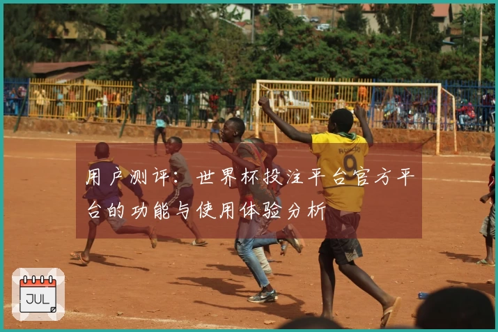 用户测评：世界杯投注平台官方平台的功能与使用体验分析