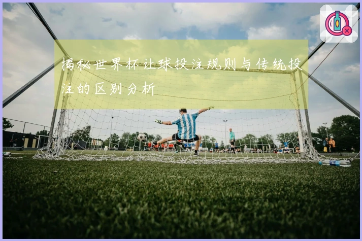 揭秘世界杯让球投注规则与传统投注的区别分析
