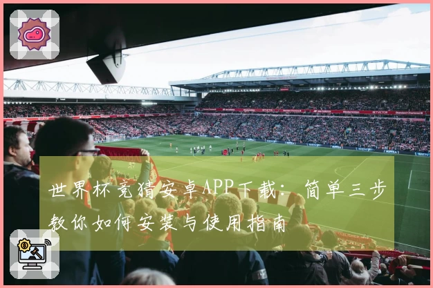 世界杯竞猜安卓APP下载：简单三步教你如何安装与使用指南