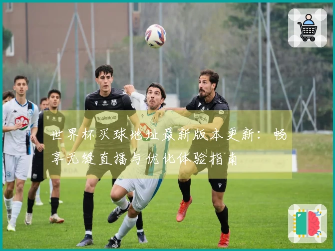 世界杯买球地址最新版本更新：畅享无缝直播与优化体验指南