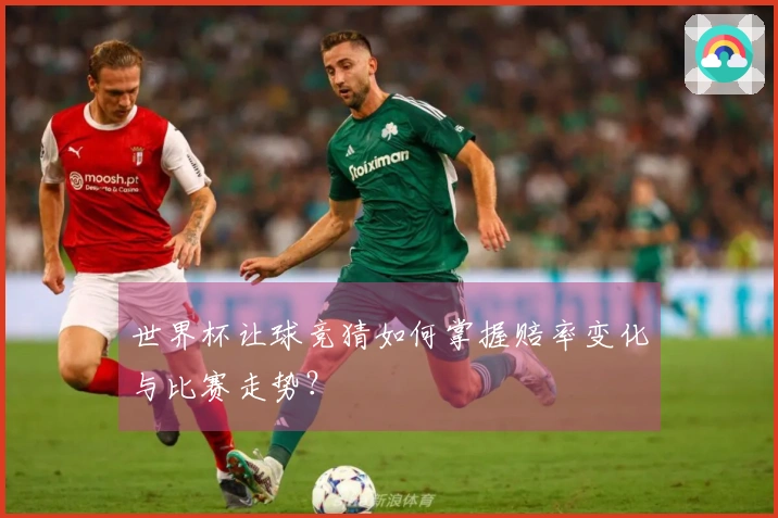 世界杯让球竞猜如何掌握赔率变化与比赛走势？