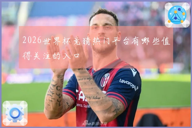 2026世界杯竞猜热门平台有哪些值得关注的入口