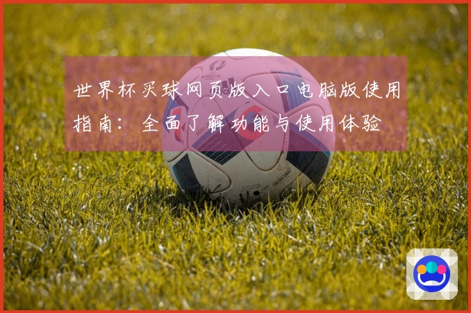 世界杯买球网页版入口电脑版使用指南：全面了解功能与使用体验