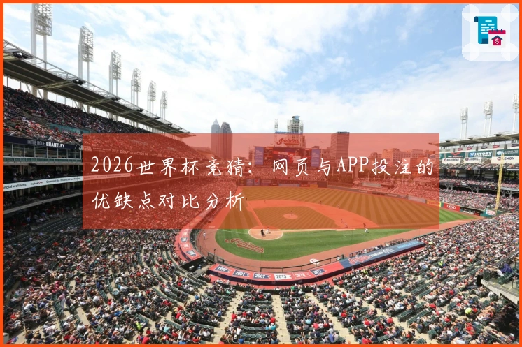 2026世界杯竞猜：网页与APP投注的优缺点对比分析