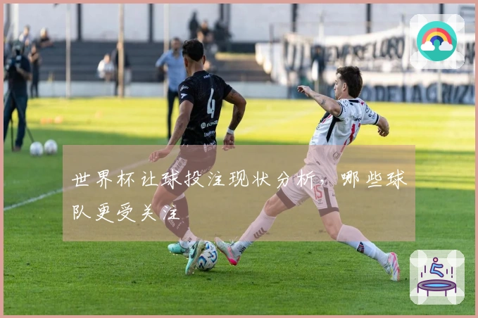 世界杯让球投注现状分析，哪些球队更受关注