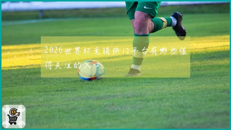 2026世界杯竞猜热门平台有哪些值得关注的入口