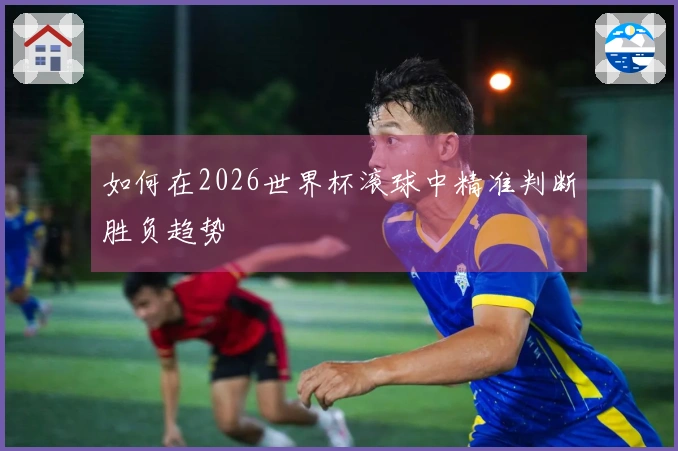 如何在2026世界杯滚球中精准判断胜负趋势