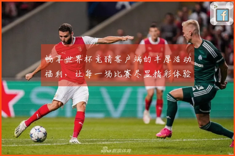 畅享世界杯竞猜客户端的丰厚活动福利，让每一场比赛尽显精彩体验