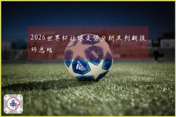 2026世界杯让球走势分析及判断技巧总结