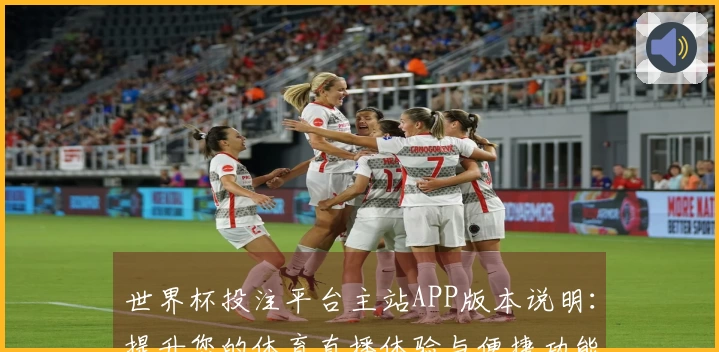 世界杯投注平台主站APP版本说明：提升您的体育直播体验与便捷功能介绍