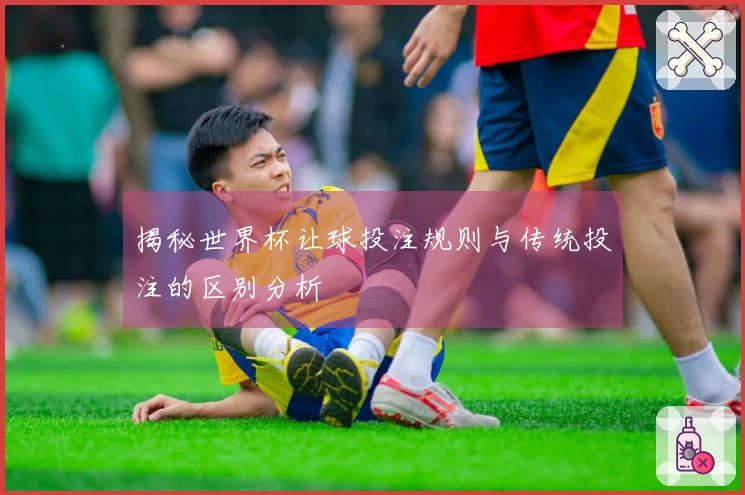 揭秘世界杯让球投注规则与传统投注的区别分析