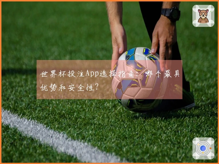 世界杯投注App选择指南：哪个最具优势和安全性？