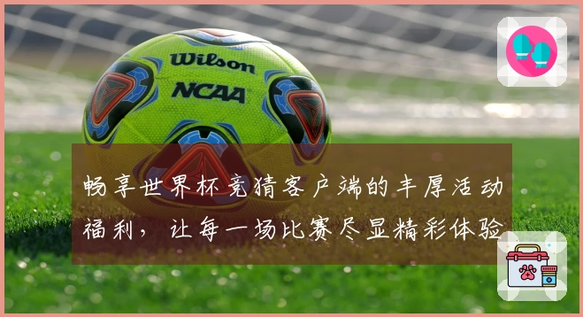 畅享世界杯竞猜客户端的丰厚活动福利，让每一场比赛尽显精彩体验