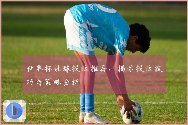 世界杯让球投注推荐，揭示投注技巧与策略分析