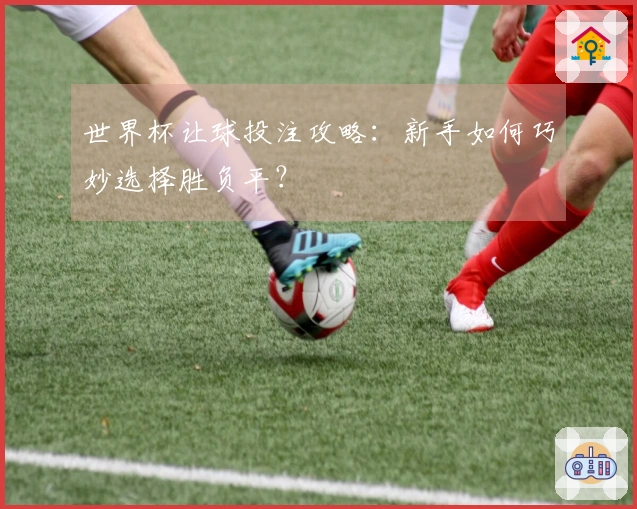 世界杯让球投注攻略：新手如何巧妙选择胜负平？