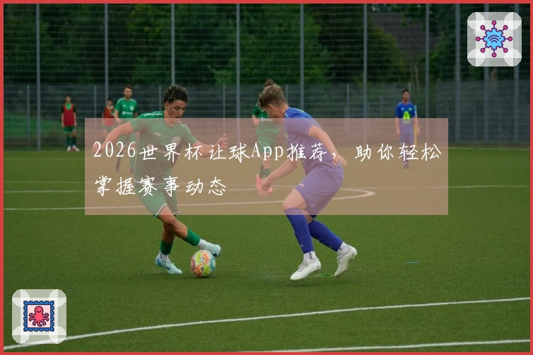 2026世界杯让球App推荐，助你轻松掌握赛事动态