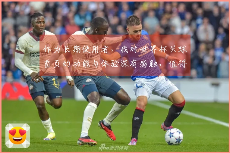 作为长期使用者，我对世界杯买球首页的功能与体验深有感触，值得一试！