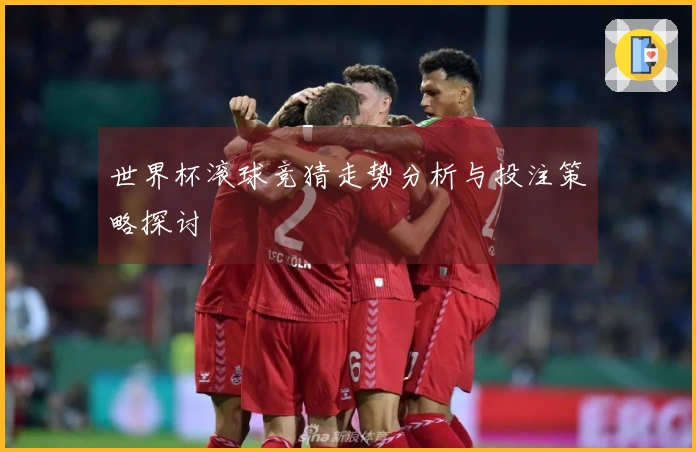 世界杯滚球竞猜走势分析与投注策略探讨