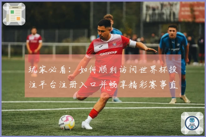 玩家必看：如何顺利访问世界杯投注平台注册入口并畅享精彩赛事直播