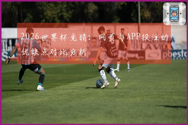 2026世界杯竞猜：网页与APP投注的优缺点对比分析