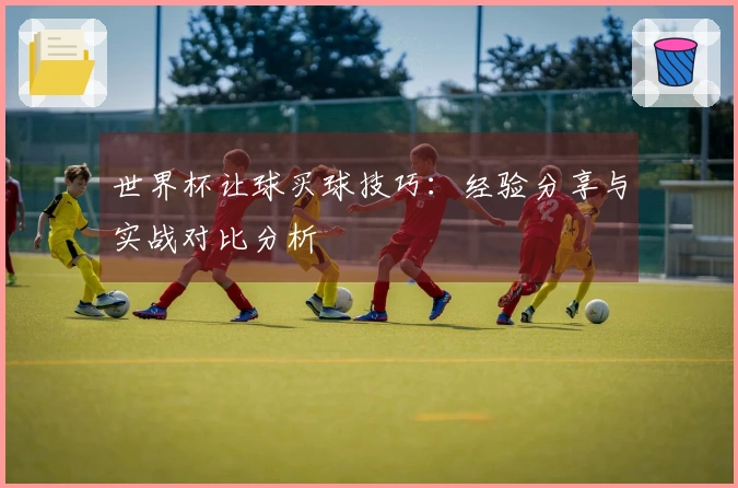 世界杯让球买球技巧：经验分享与实战对比分析