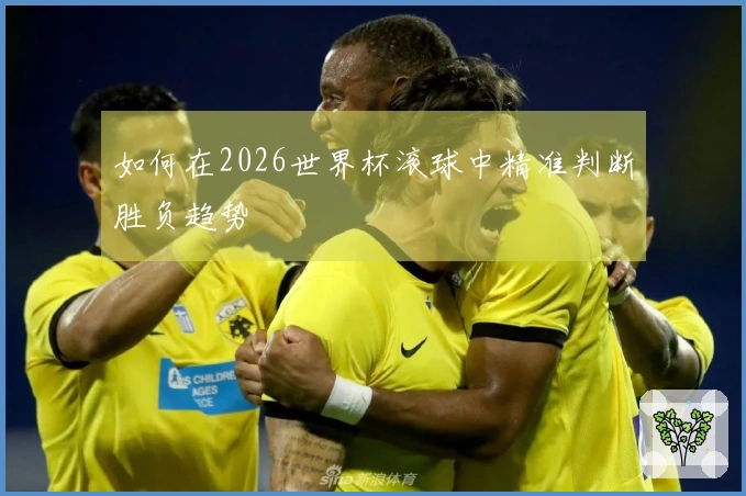 如何在2026世界杯滚球中精准判断胜负趋势