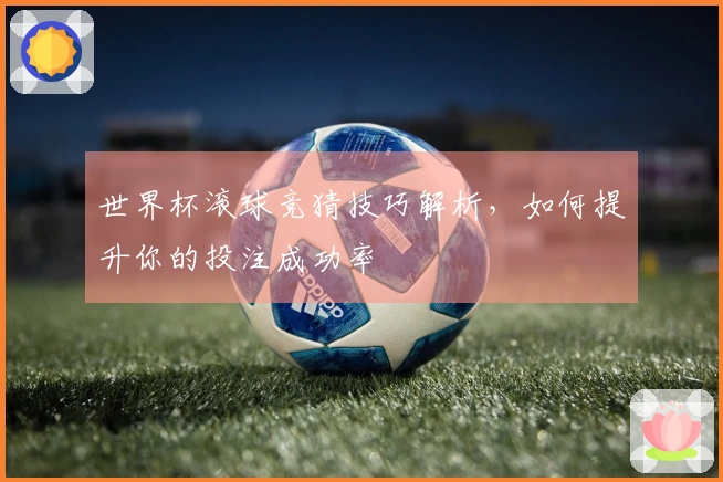 世界杯滚球竞猜技巧解析，如何提升你的投注成功率