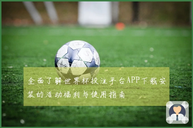 全面了解世界杯投注平台APP下载安装的活动福利与使用指南