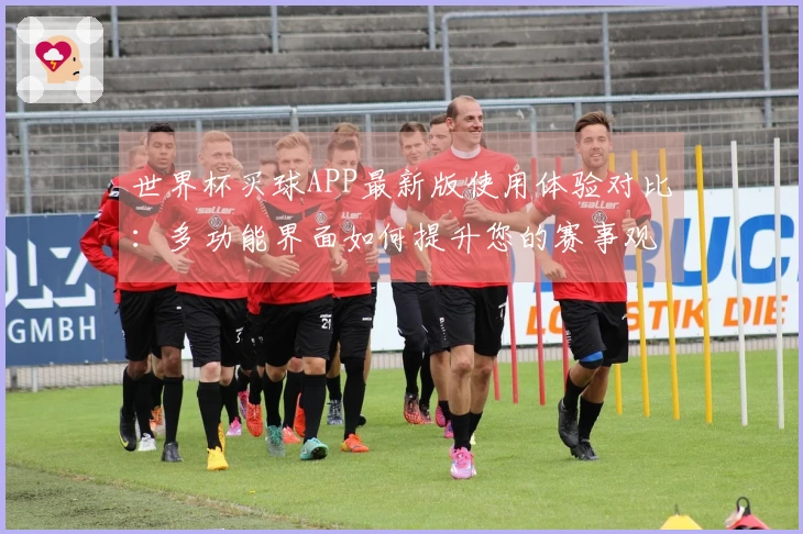 世界杯买球APP最新版使用体验对比：多功能界面如何提升您的赛事观看乐趣